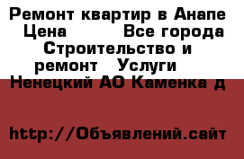 Ремонт квартир в Анапе › Цена ­ 550 - Все города Строительство и ремонт » Услуги   . Ненецкий АО,Каменка д.